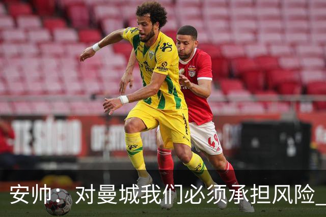 安帅：对曼城我们必须承担风险 皇马有能力逆转