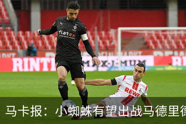 马卡报：小蜘蛛有望出战马德里德比，但踢满全场已经被明确排除